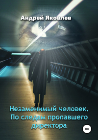 Андрей Яковлев - Незаменимый человек. По следам пропавшего директора