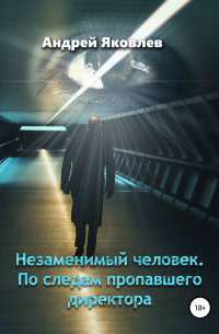 Андрей Яковлев - Незаменимый человек. По следам пропавшего директора