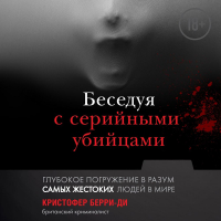 Кристофер Берри-Ди - Беседуя с серийными убийцами. Глубокое погружение в разум самых жестоких людей в мире