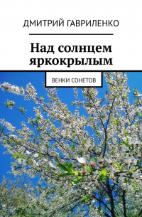 Дмитрий Гавриленко - Над солнцем яркокрылым. Венки сонетов