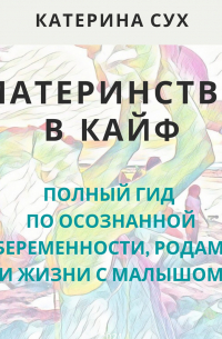 Катерина Сух - Материнство в кайф. Полный гид по осознанной беременности, родам и жизни с малышом