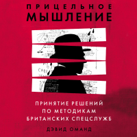 Дэвид Оманд - Прицельное мышление. Принятие решений по методикам британских спецслужб