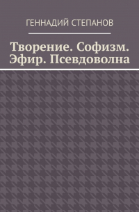 Геннадий Степанов - Творение. Софизм. Эфир. Псевдоволна