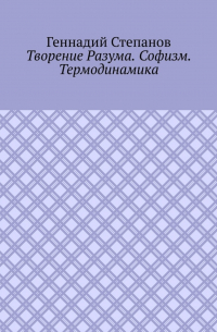 Геннадий Степанов - Творение Разума. Софизм. Термодинамика
