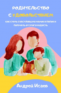 Андрей Исаев - Родительство с удовольствием. Как стать счастливыми мамой и папой и получать от этого радость
