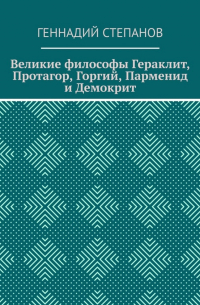 Геннадий Степанов - Великие философы Гераклит, Протагор, Горгий, Парменид и Демокрит