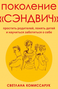 Поколение «сэндвич». Простить родителей, понять детей и научиться заботиться о себе