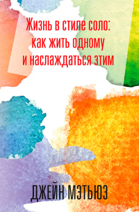 Джейн Мэтьюз - Жизнь в стиле соло: как жить одному и наслаждаться этим