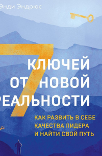 7 ключей от новой реальности. Как развить в себе качества лидера и найти свой путь