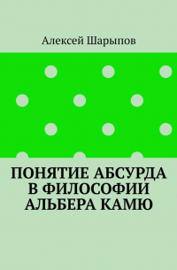 Алексей Шарыпов - Понятие абсурда в философии Альбера Камю