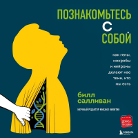 Билл Салливан - Познакомьтесь с собой. Как гены, микробы и нейроны делают нас теми, кто мы есть