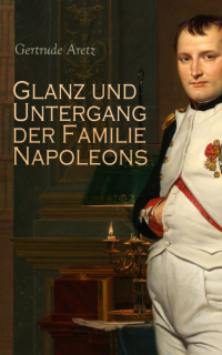 Gertrude  Aretz - Glanz und Untergang der Familie Napoleons