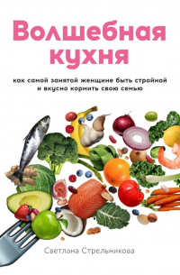 Светлана Стрельникова - Волшебная кухня. Как самой занятой женщине быть стройной и вкусно кормить свою семью