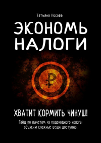 Татьяна Носова - Экономь налоги. Хватит кормить чинуш! Гайд по вычетам из подоходного налога: объясню сложные вещи доступно