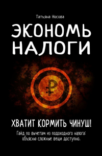 Татьяна Носова - Экономь налоги. Хватит кормить чинуш! Гайд по вычетам из подоходного налога: объясню сложные вещи доступно