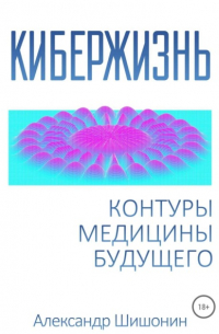 Александр Шишонин - Кибержизнь. Контуры медицины будущего