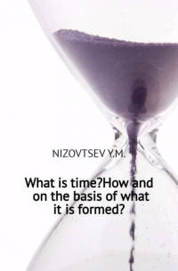 Юрий Михайлович Низовцев - What is time? How and on the basis of what it is formed?
