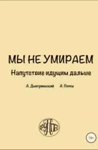 Алексей Валентинович Попов - Мы не умираем. Напутствие идущим дальше