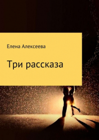 Елена Владимировна Алексеева - Три рассказа