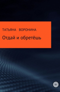 Татьяна Анатольевна Воронина - Отдай и обретёшь