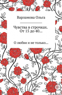 Ольга Александровна Варламова - Чувства в строчках. От 15 до 40…