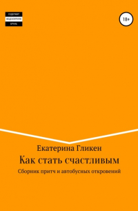 Екатерина Константиновна Гликен - Как стать счастливым. Сборник притч и автобусных откровений