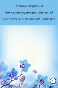 Наталия Михайловна Хоробрых - Как сетевику не прос…ть лето!" (методичка по продажам «в полях»)