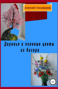 Алексей Петрович Никифоров - Деревья и полевые цветы из бисера