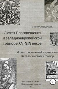 Сергей Стародубцев - Сюжет Благовещения в западно-европейской гравюре XV-XIX вв: иллюстрированный справочник; каталог выставки гравюр