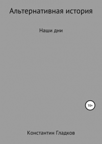 Константин Александрович Гладков - Альтернативная история. Наши дни