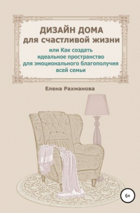 Елена Рахманова - Дизайн дома для счастливой жизни, или Как создать идеальное пространство для эмоционального благополучия всей семьи