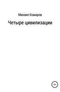 Михаил Александрович Комаров - Четыре цивилизации