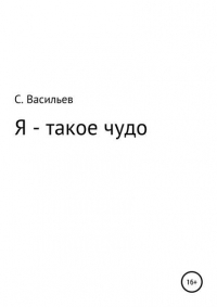 Сергей Викторович Васильев - Я – такое чудо