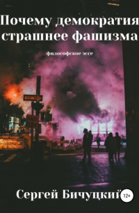 Сергей Бичуцкий - Почему демократия страшнее фашизма