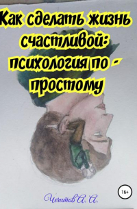 Александр Александрович Чечитов - Как сделать жизнь счастливой: психология по-простому