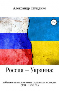 Александр Иванович Глущенко - Россия – Украина: забытые и искаженные страницы истории