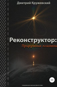 Дмитрий Кружевский - Реконструктор. Приручение пламени