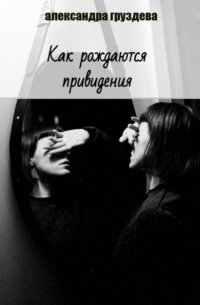 Александра Груздева - Как рождаются привидения