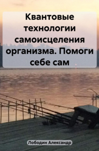 Александр Петрович Лободин - Квантовые технологии самоисцеления организма. Помоги себе сам