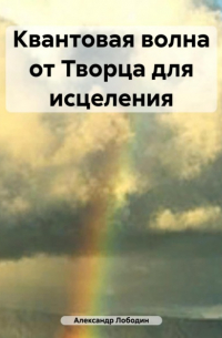 Александр Петрович Лободин - Квантовая волна от Творца для исцеления