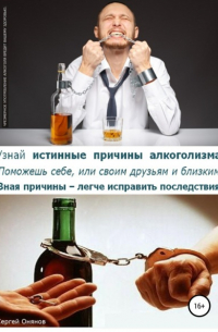 Сергей Онянов - Узнай истинные причины алкоголизма! Поможешь себе, или своим друзьям и близким. Зная причины – легче исправить последствия!