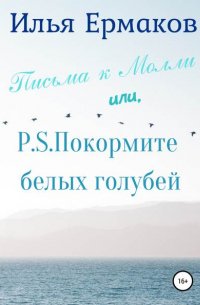 Илья Сергеевич Ермаков - Письма к Молли или, P. S. Покормите белых голубей