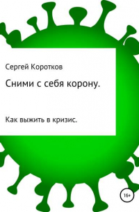Сергей Коротков - Сними с себя корону. Как выжить в кризис