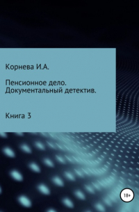 Ирина Александровна Корнева - Пенсионное дело. Документальный детектив. Книга 3