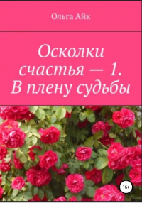 Ольга Айк - Осколки счастья – 1. В плену судьбы