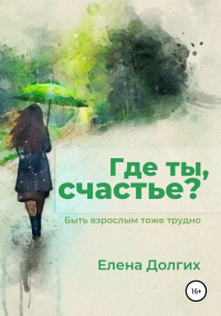 Елена Владимировна Долгих - Где ты, счастье?