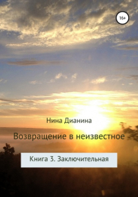 Нина Дианина - Возвращение в неизвестное. Книга 3. Заключительная