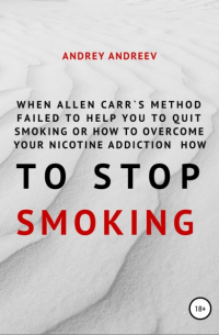 Андрей Андреев - When Allen Carr’s method failed to help you to quit smoking or how to overcome Your nicotine addiction, how to stop smoking