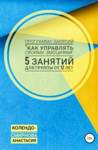 Анастасия Колендо-Смирнова - Программа занятий «Как управлять своими эмоциями» 5 занятий. Для группы от 12-ти лет