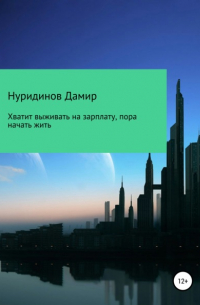 Дамир Негматуллович Нуридинов - Хватит выживать на зарплату, пора начать жить